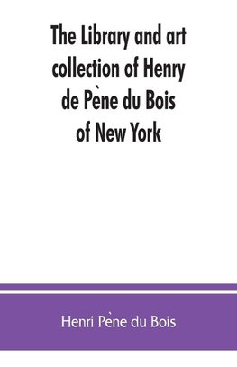 The library and art collection of Henry de Pe`ne du Bois, of New York