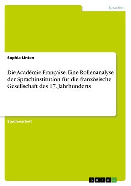 Die Académie Française. Eine Rollenanalyse der Sprachinstitution für die französische Gesellschaft des  17. Jahrhunderts