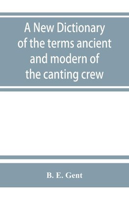 A new dictionary of the terms ancient and modern of the canting crew, in its several tribes of Gypsies, beggers, thieves, cheats, &. with an addition of some proverbs, phrases, figurative speeches