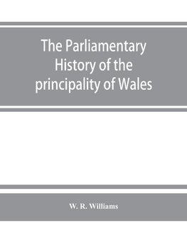 The parliamentary history of the principality of Wales, from the earliest times to the present day, 1541-1895, comprising lists of the representatives, chronologically arranged under counties, with biographical and genealogical notices of the members, tog