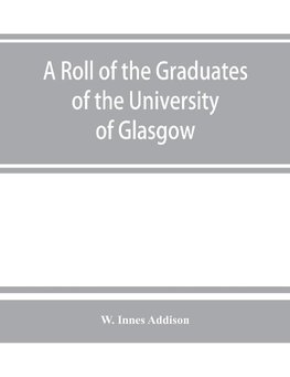 A roll of the graduates of the University of Glasgow, from 31st December, 1727 to 31st December, 1897, with short biographical notes