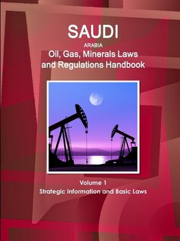 Saudi Arabia Oil, Gas, Minerals Laws and Regulations Handbook Volume 1 Strategic Information and Basic Laws