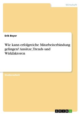 Wie kann erfolgreiche Mitarbeiterbindung gelingen? Ansätze, Trends und Wirkfaktoren