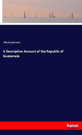 A Descriptive Account of the Republic of Guatemala