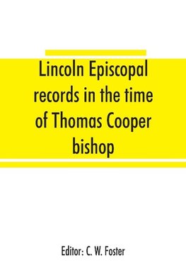 Lincoln episcopal records in the time of Thomas Cooper bishop of Lincoln, A. D. 1571 to A. D. 1584