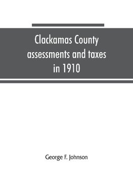 Clackamas County assessments and taxes in 1910, showing the difference between assessments and taxes under the general property tax system and the land value or single tax and exemption system, proposed in the Clackamas County Tax and Exemption Bill, to b