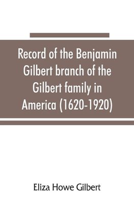 Record of the Benjamin Gilbert branch of the Gilbert family in America (1620-1920); also the genealogy of the Falconer family, of Nairnshire, Scot. 1720-1920, to which belonged Benjamin Gilbert's wife, Mary Falconer