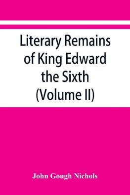 Literary remains of King Edward the Sixth. Edited from his autograph manuscripts, with historical notes and a biographical memoir (Volume II)