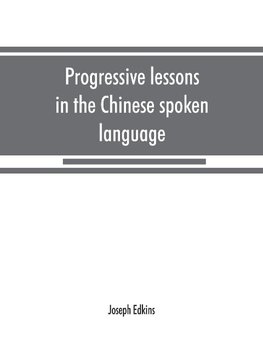 Progressive lessons in the Chinese spoken language, with lists of common words and phrases, and an appendix containing the laws of tones in the Peking dialect