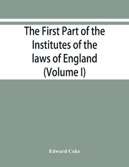 The first part of the Institutes of the laws of England, or, A commentary upon Littleton