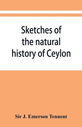 Sketches of the natural history of Ceylon; with narratives and anecdotes illustrative of the habits and instincts of the mammalia, birds, reptiles, fishes, insects, &c. including a monograph of the elephant and a Decription of the modes of capturing and t