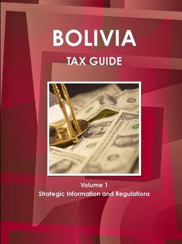 Bolivia Tax Guide Volume 1 Strategic Information and Regulations