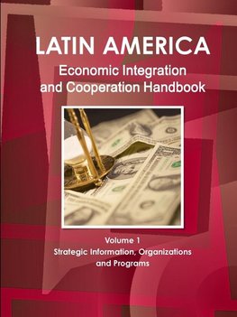 Latin America Economic Integration and Cooperation Handbook Volume 1 Strategic Information, Organizations and Programs