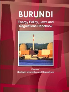 Burundi Energy Policy, Laws and Regulations Handbook Volume 1 Strategic Information and Regulations