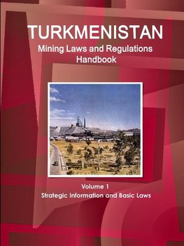 Turkmenistan Mining Laws and Regulations Handbook Volume 1 Strategic Information and Basic Laws