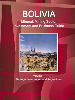 Bolivia Mineral, Mining Sector Investment and Business Guide Volume 1 Strategic Information and Regulations