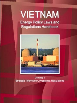 Vietnam Energy Policy Laws and Regulations Handbook Volume 1 Strategic Information, Programs, Regulations