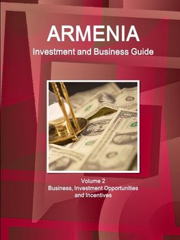 Armenia Investment and Business Guide Volume 2 Business, Investment Opportunities and Incentives