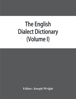 The English dialect dictionary, being the complete vocabulary of all dialect words still in use, or known to have been in use during the last two hundred years (Volume I) A-C