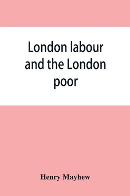 London labour and the London poor; a cyclopaedia of the condition and earnings of those that will work, those that cannot work, and those that will not work