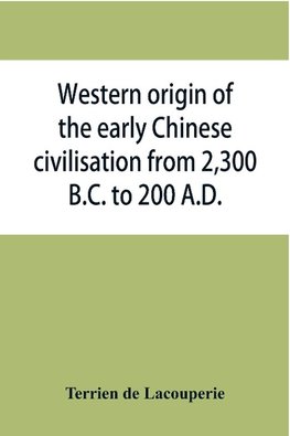 Western origin of the early Chinese civilisation from 2,300 B.C. to 200 A.D., or, Chapters on the elements derived from the old civilisations of west Asia in the formation of the ancient Chinese culture