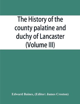 The history of the county palatine and duchy of Lancaster (Volume III)