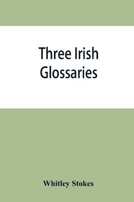 Three Irish glossaries. Cormac's glossary codex A. O'Davoren's glossary and a glossary to the calendar of Oingus the Culdee