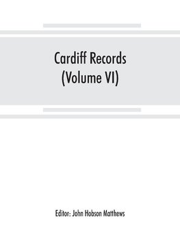 Cardiff records; being materials for a history of the county borough from the earliest times (Volume VI)