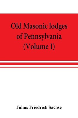 Old Masonic lodges of Pennsylvania, "moderns" and "ancients" 1730-1800, which have surrendered their warrants or affliliated with other Grand Lodges, compiled from original records in the archives of the R. W. Grand Lodge, R. & A.M. of Pennsylvania, u