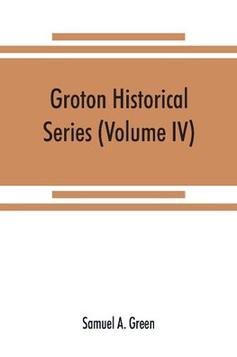 Groton historical series. A collection of papers relating to the history of the town of Groton, Massachusetts (Volume IV)