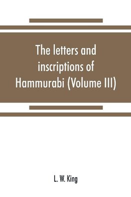 The letters and inscriptions of Hammurabi, king of Babylon, about B.C. 2200, to which are added a series of letters of other kings of the first dynasty of Babylon (Volume III)