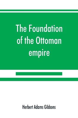 The foundation of the Ottoman empire; a history of the Osmanlis up to the death of Bayezid I (1300-1403)