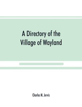 A Directory of the Village of Wayland, N.Y. at the beginning of the twentieth century, A.D. Including an historical account of the village from the earliest times to the present