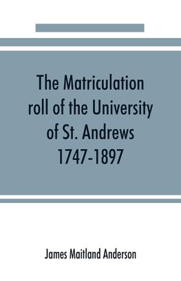 The matriculation roll of the University of St. Andrews, 1747-1897