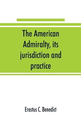 The American admiralty, its jurisdiction and practice, with practical forms and directions