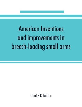 American inventions and improvements in breech-loading small arms, heavy ordnance, machine guns, magazine arms, fixed ammunition, pistols, projectiles, explosives, and other munitions of war, including a chapter on sporting arms