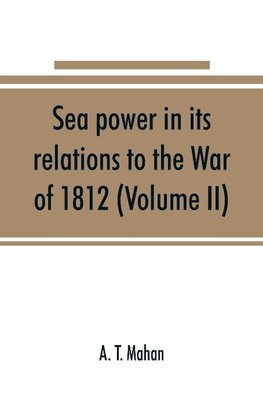 Sea power in its relations to the War of 1812 (Volume II)