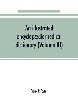 An illustrated encyclopædic medical dictionary. Being a dictionary of the technical terms used by writers on medicine and the collateral sciences, in the Latin, English, French and German languages (Volume III)