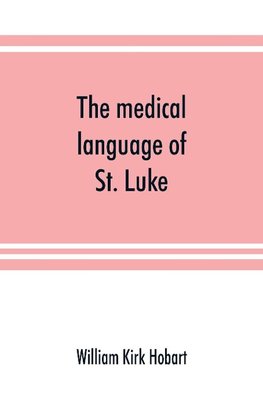 The medical language of St. Luke; a proof from internal evidence that "The Gospel according to St. Luke" and "The acts of the apostles" were written by the same person, and that the writer was a medical man