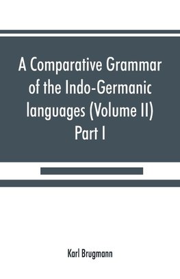 A comparative grammar of the Indo-Germanic languages. A concise exposition of the history of Sanskrit, Old Iranian (Avestic and Old Persian) Old Armenian, Old Greek, Latin, Umbrian-Samnitic, Old Irish, Gothic, Old High German, Lithuanian and Old (Volume I