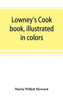 Lowney's cook book, illustrated in colors; a new guide for the housekeeper, especially intended as a full record of delicious dishes sufficient for any well-to-do family, clear enough for the beginner and complete enough for ambitious providers