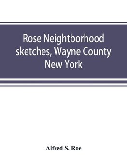 Rose neightborhood sketches, Wayne County, New York; with glimpses of the adjacent towns