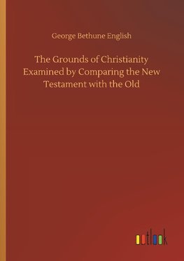 The Grounds of Christianity Examined by Comparing the New Testament with the Old