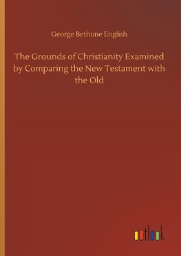 The Grounds of Christianity Examined by Comparing the New Testament with the Old