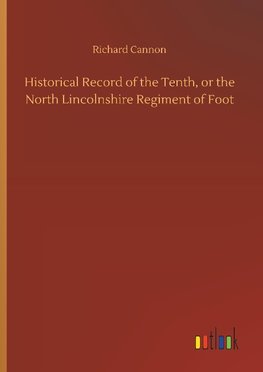 Historical Record of the Tenth, or the North Lincolnshire Regiment of Foot