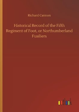 Historical Record of the Fifth Regiment of Foot, or Northumberland Fusiliers