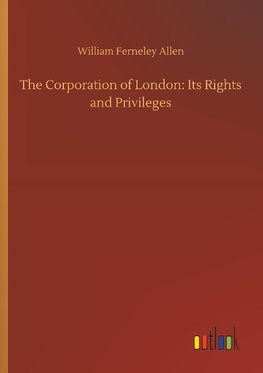 The Corporation of London: Its Rights and Privileges