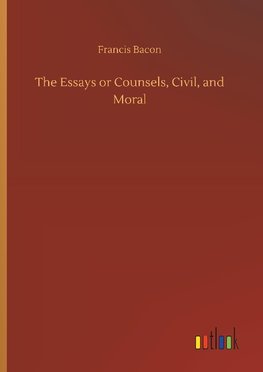 The Essays or Counsels, Civil, and Moral