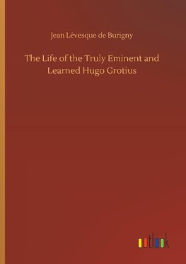 The Life of the Truly Eminent and Learned Hugo Grotius