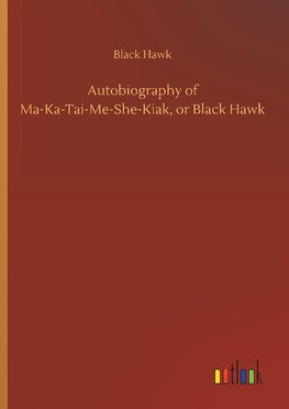 Autobiography of Ma-Ka-Tai-Me-She-Kiak, or Black Hawk